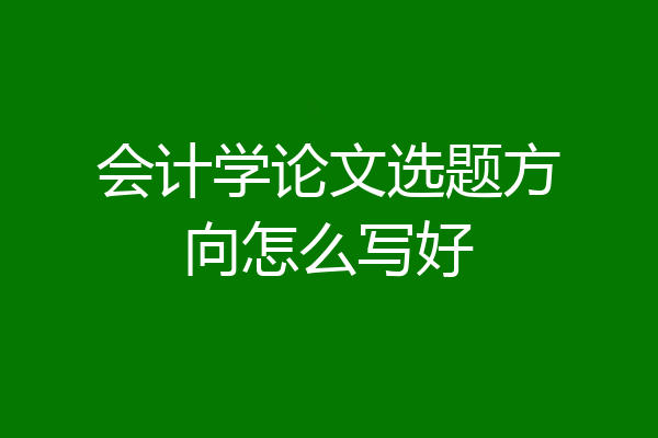会计学论文选题方向怎么写好