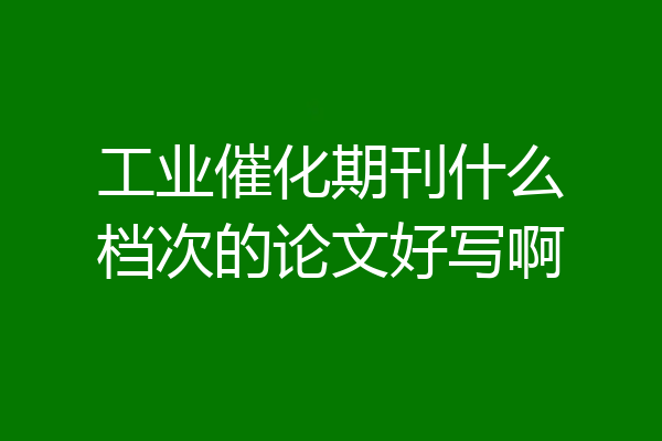 工业催化期刊什么档次的论文好写啊