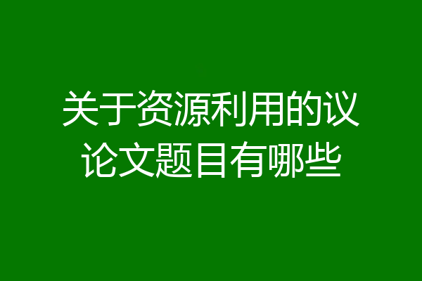 关于资源利用的议论文题目有哪些