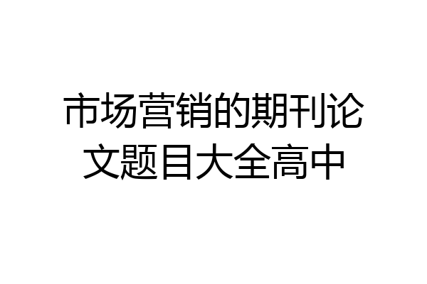 市场营销的期刊论文题目大全高中