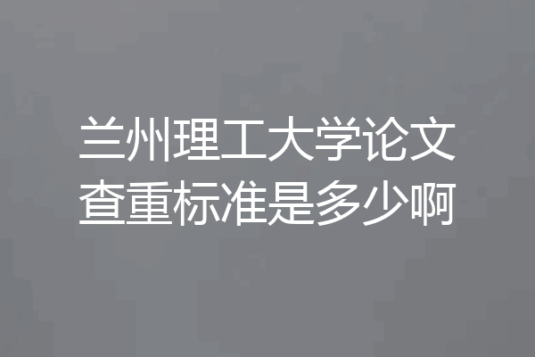 兰州理工大学论文查重标准是多少啊
