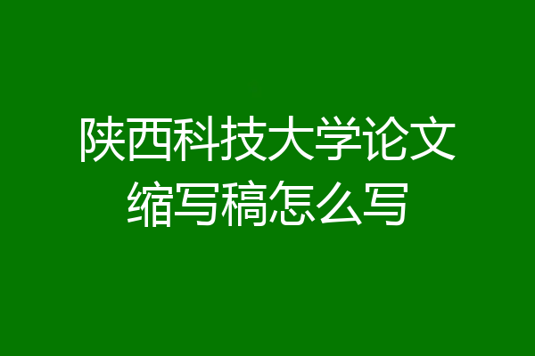 陕西科技大学论文缩写稿怎么写