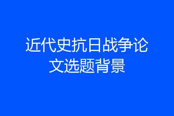 近代史抗日战争论文选题背景