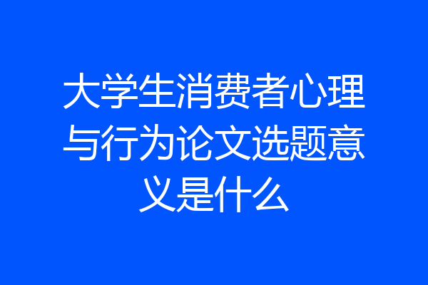 大学生消费者心理与行为论文选题意义是什么