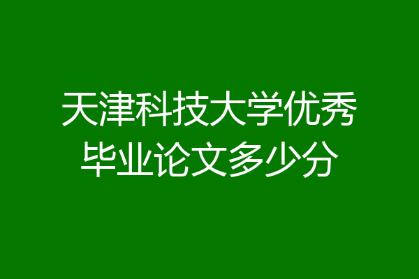 天津科技大学优秀毕业论文多少分