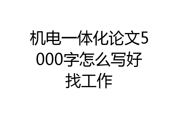 机电一体化论文5000字怎么写好找工作