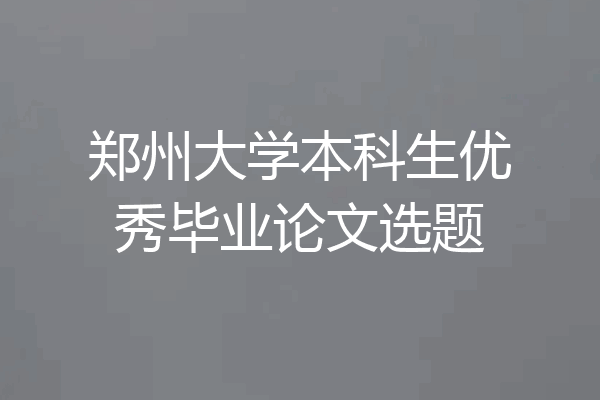 郑州大学本科生优秀毕业论文选题