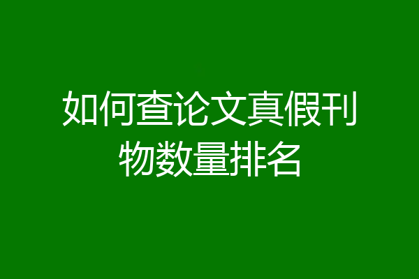 如何查论文真假刊物数量排名