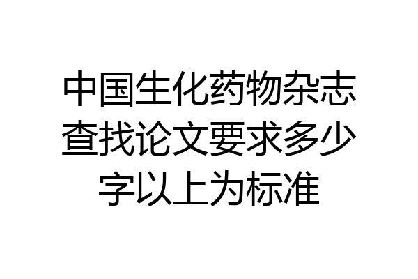 中国生化药物杂志查找论文要求多少字以上为标准