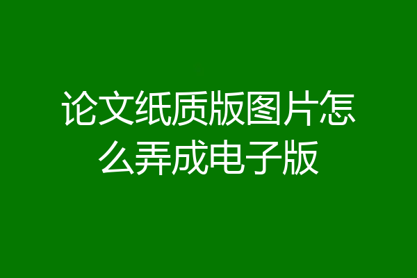 论文纸质版图片怎么弄成电子版