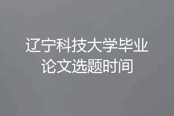 辽宁科技大学毕业论文选题时间