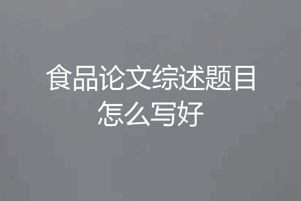 食品论文综述题目怎么写好
