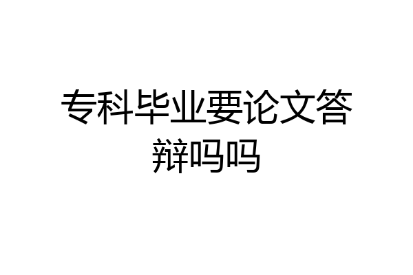 专科毕业要论文答辩吗吗