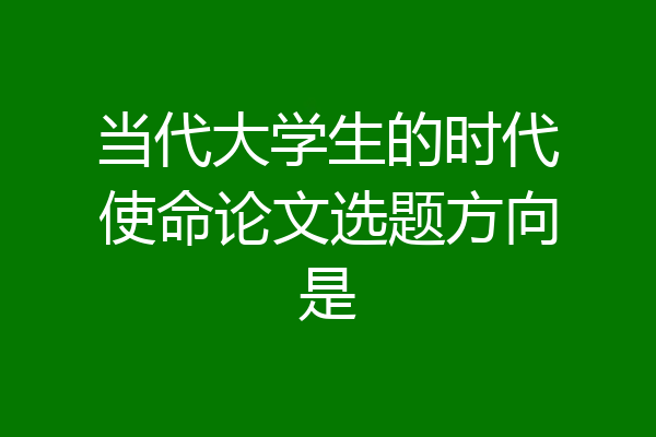当代大学生的时代使命论文选题方向是