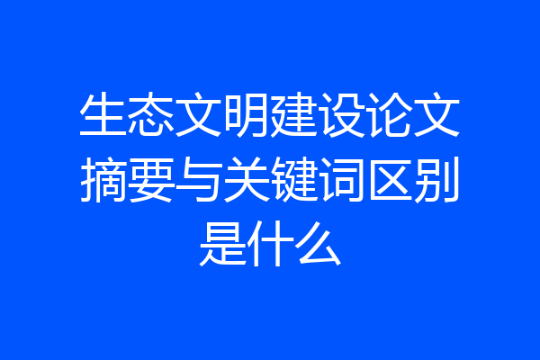 生态文明建设论文摘要与关键词区别是什么