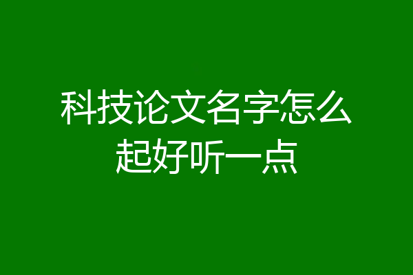 科技论文名字怎么起好听一点