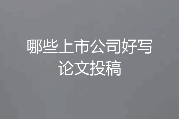 哪些上市公司好写论文投稿
