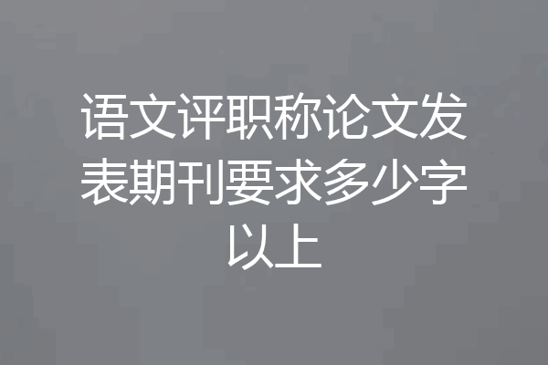 语文评职称论文发表期刊要求多少字以上