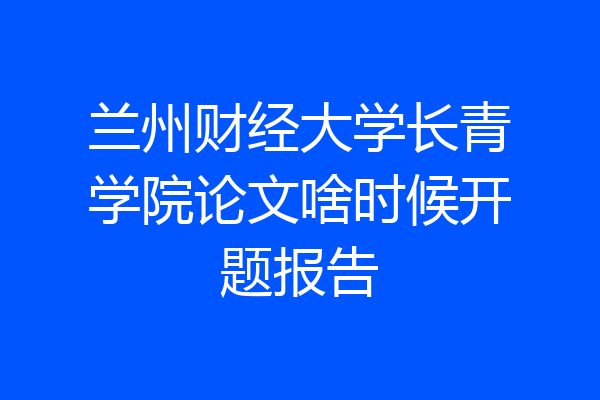 兰州财经大学长青学院论文啥时候开题报告