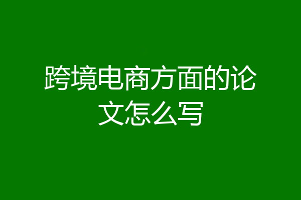 跨境电商方面的论文怎么写