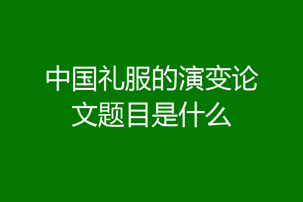 中国礼服的演变论文题目是什么