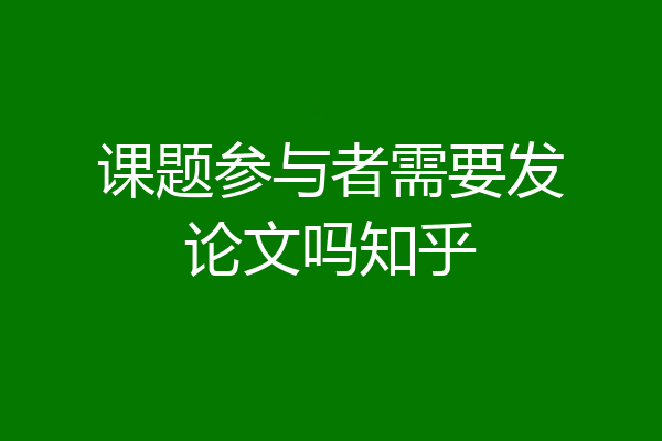 课题参与者需要发论文吗知乎