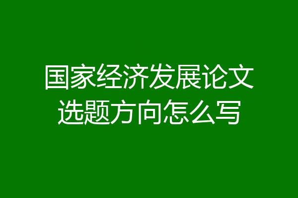 国家经济发展论文选题方向怎么写