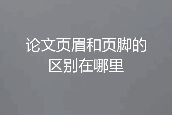 论文页眉和页脚的区别在哪里