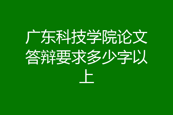 广东科技学院论文答辩要求多少字以上