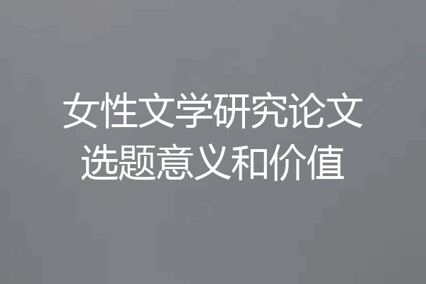 女性文学研究论文选题意义和价值