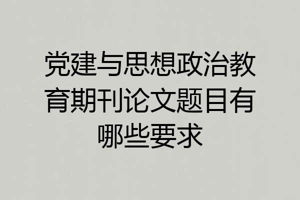 党建与思想政治教育期刊论文题目有哪些要求