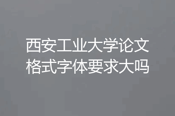 西安工业大学论文格式字体要求大吗