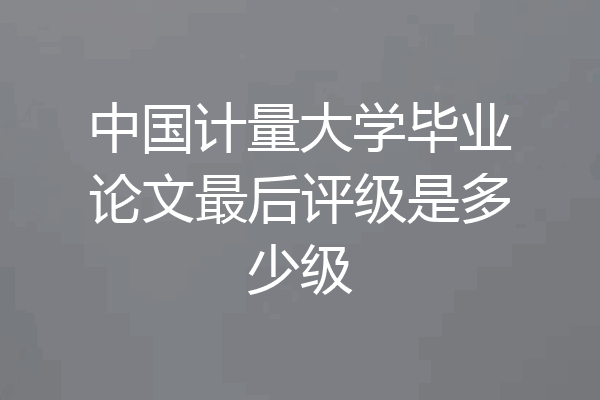 中国计量大学毕业论文最后评级是多少级