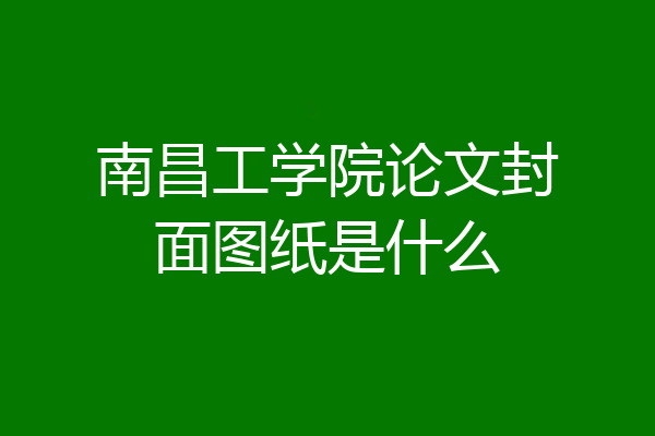 南昌工学院论文封面图纸是什么