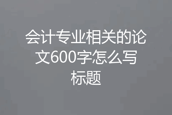 会计专业相关的论文600字怎么写标题