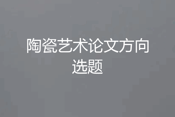 陶瓷艺术论文方向选题