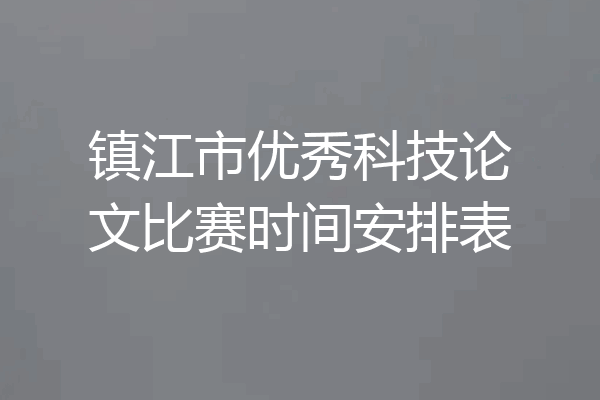 镇江市优秀科技论文比赛时间安排表