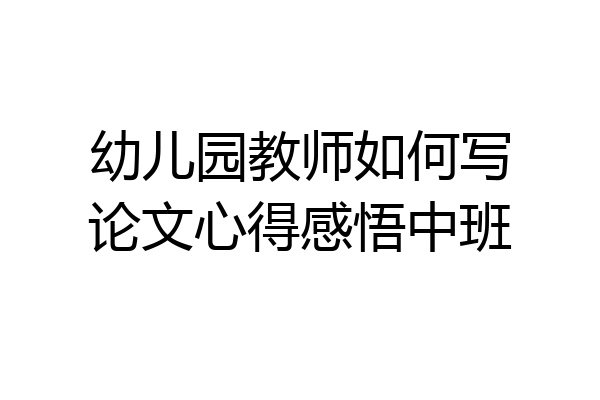幼儿园教师如何写论文心得感悟中班