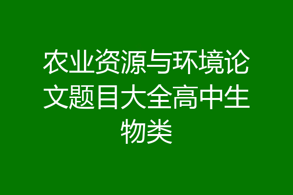 农业资源与环境论文题目大全高中生物类