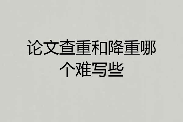 论文查重和降重哪个难写些