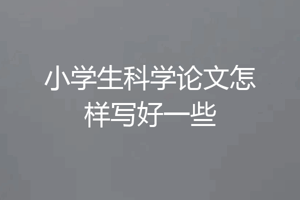 小学生科学论文怎样写好一些