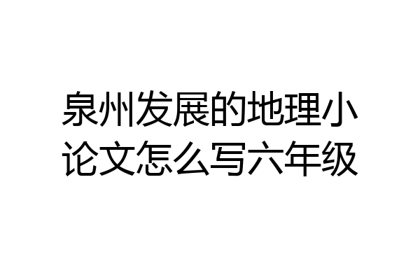 泉州发展的地理小论文怎么写六年级
