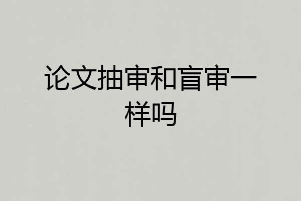论文抽审和盲审一样吗