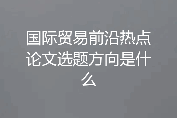 国际贸易前沿热点论文选题方向是什么