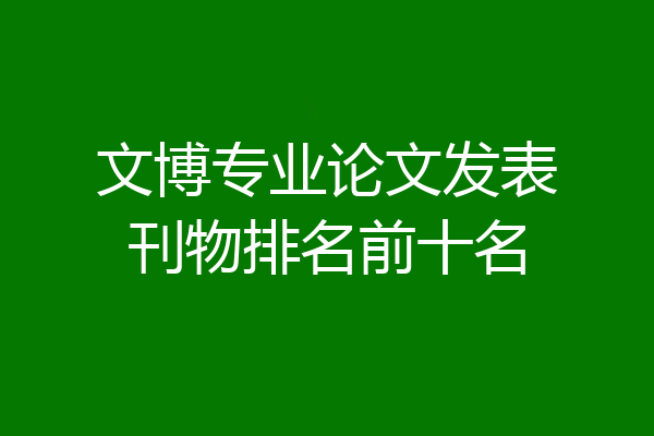 文博专业论文发表刊物排名前十名