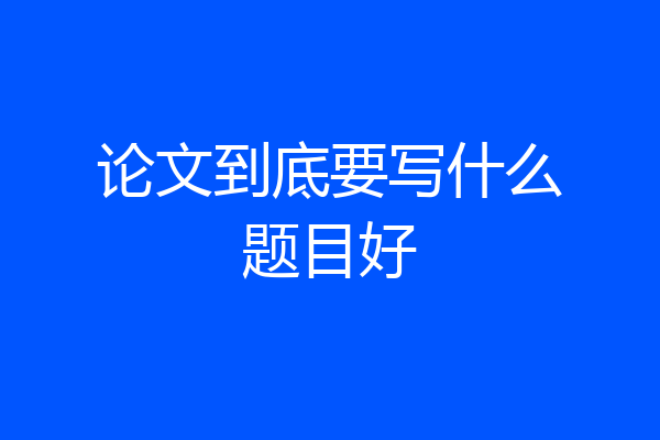 论文到底要写什么题目好