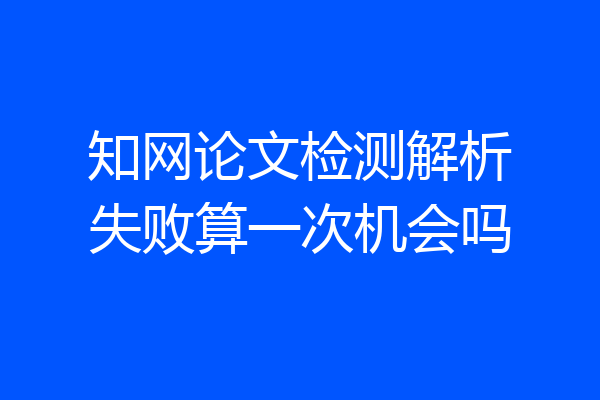 知网论文检测解析失败算一次机会吗