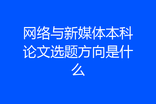 网络与新媒体本科论文选题方向是什么