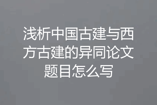 浅析中国古建与西方古建的异同论文题目怎么写