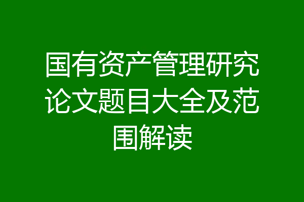 国有资产管理研究论文题目大全及范围解读